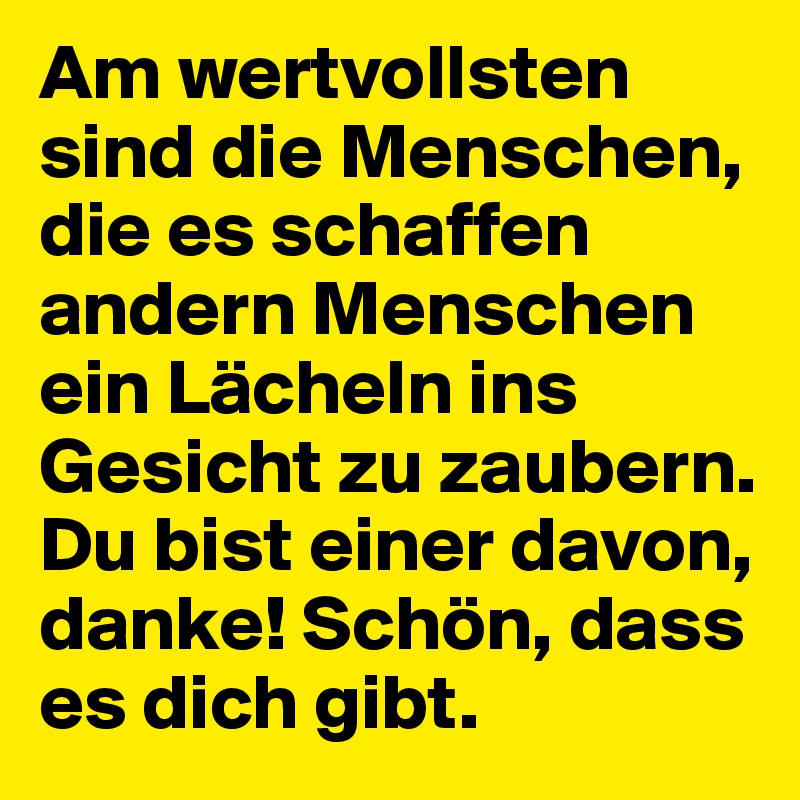 Am wertvollsten sind die Menschen, die es schaffen andern Menschen ein Lächeln ins Gesicht zu zaubern. Du bist einer davon, danke! Schön, dass es dich gibt.