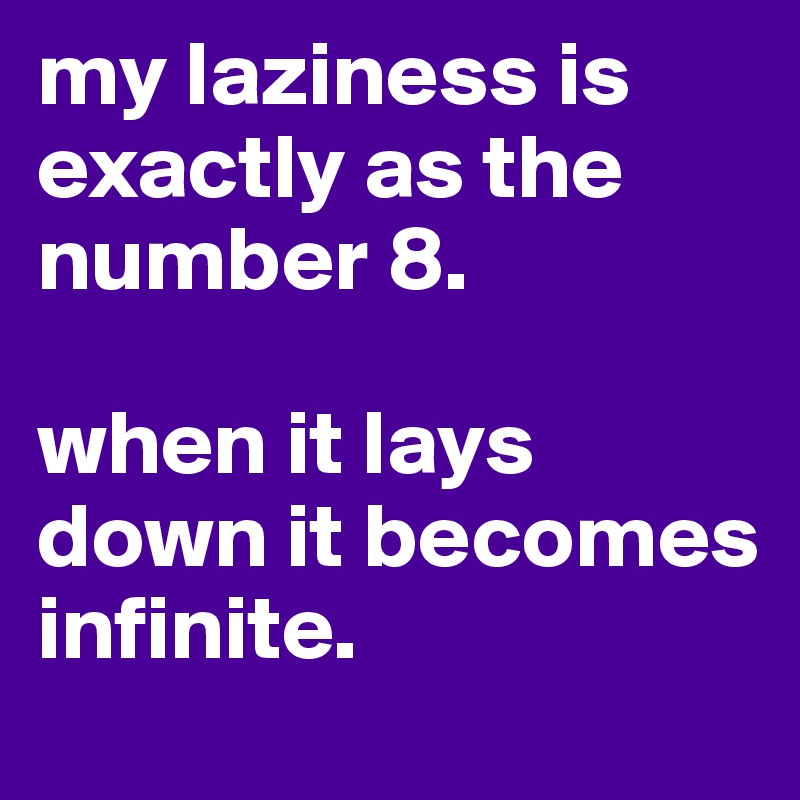 my laziness is exactly as the number 8.

when it lays down it becomes infinite.