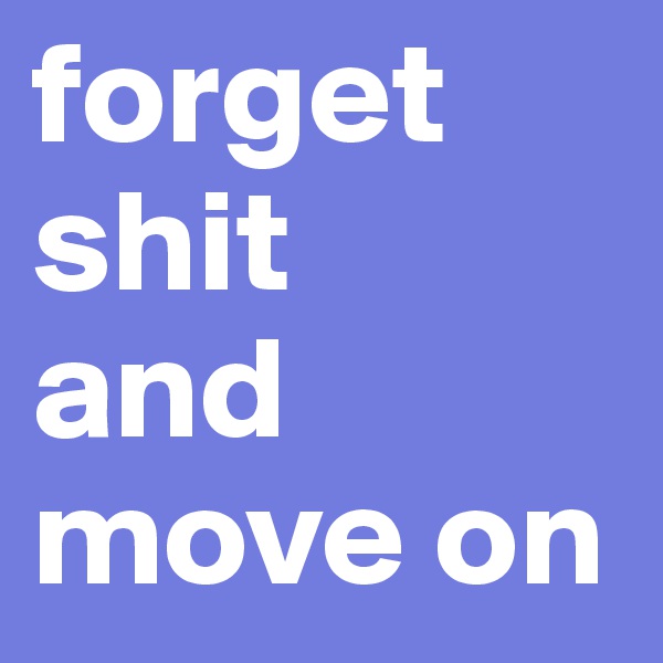 forget shit 
and move on
