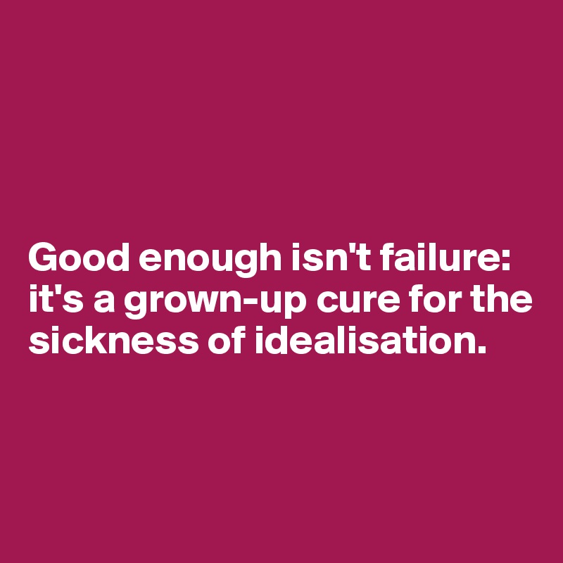 




Good enough isn't failure: it's a grown-up cure for the sickness of idealisation.




