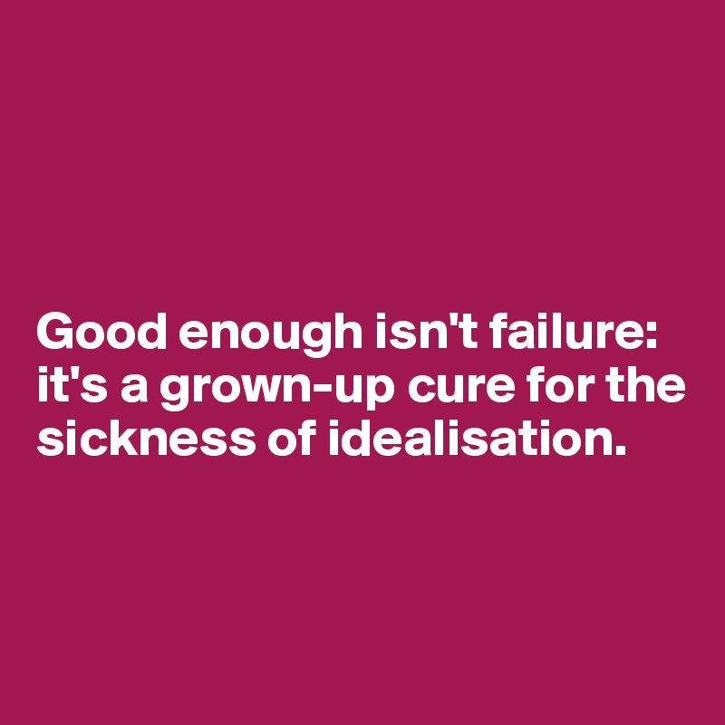 




Good enough isn't failure: it's a grown-up cure for the sickness of idealisation.



