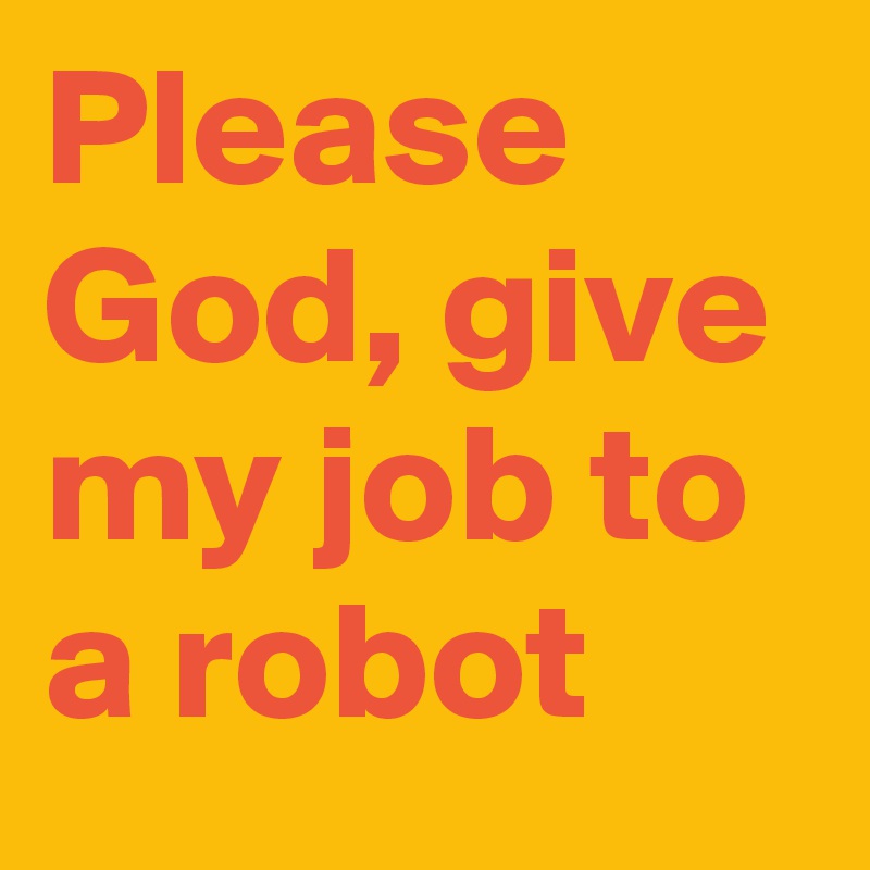 Please God, give my job to a robot