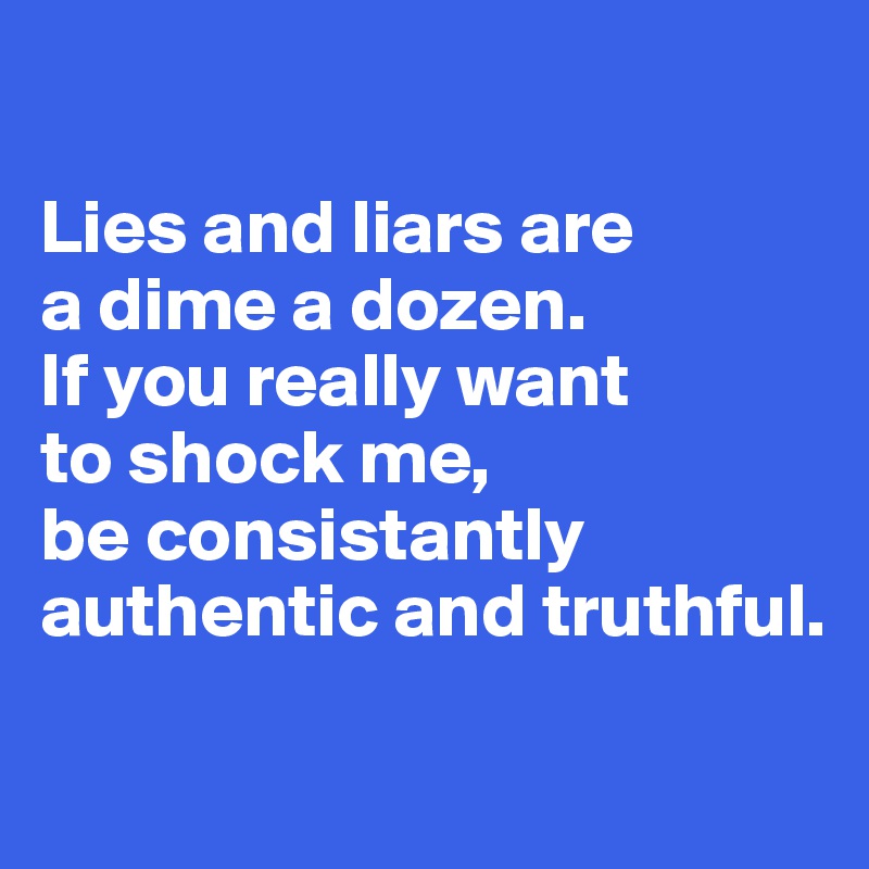 

Lies and liars are 
a dime a dozen. 
If you really want 
to shock me, 
be consistantly authentic and truthful.

