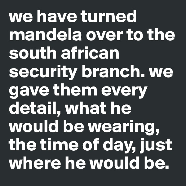we have turned mandela over to the south african security branch. we gave them every detail, what he would be wearing, the time of day, just where he would be.