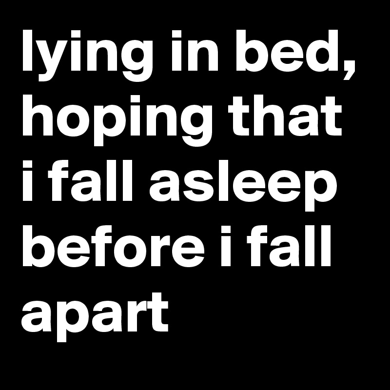 lying in bed, hoping that i fall asleep before i fall apart 