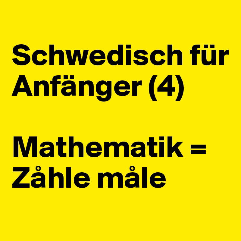
Schwedisch für Anfänger (4)

Mathematik =
Zåhle måle