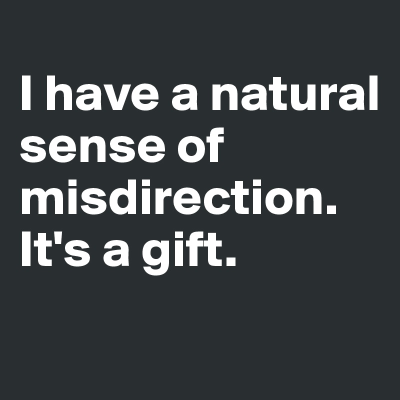 
I have a natural sense of misdirection. It's a gift.
