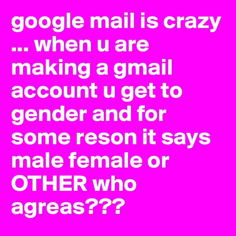 google mail is crazy ... when u are making a gmail account u get to gender and for some reson it says male female or OTHER who agreas??? 