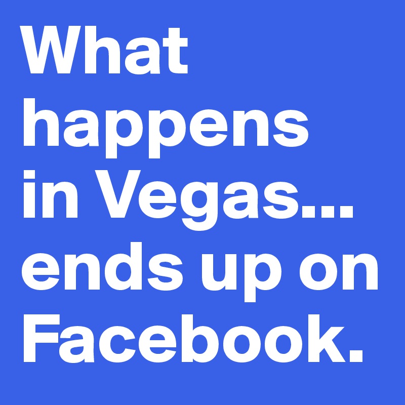 What happens in Vegas...
ends up on Facebook.