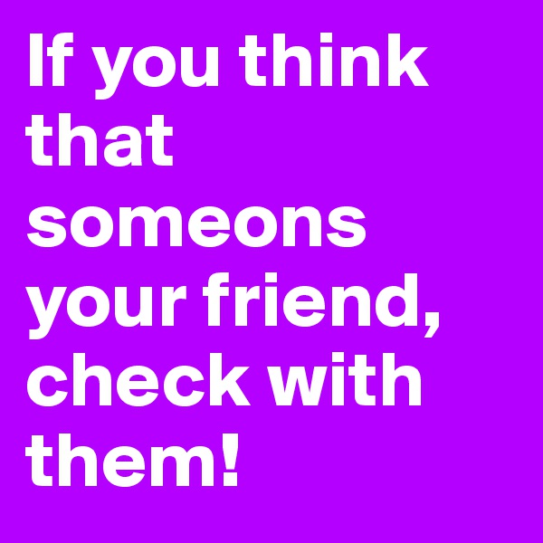 If you think that someons your friend, check with them! 