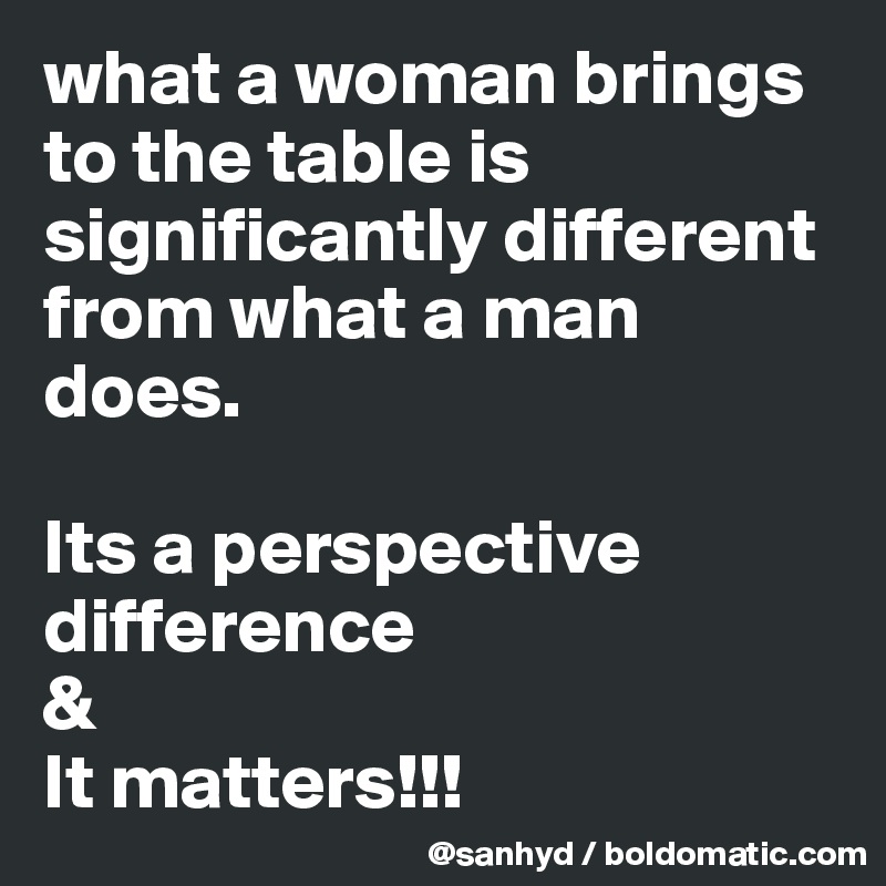 what a woman brings to the table is significantly different from what a man does.

Its a perspective difference
&
It matters!!! 