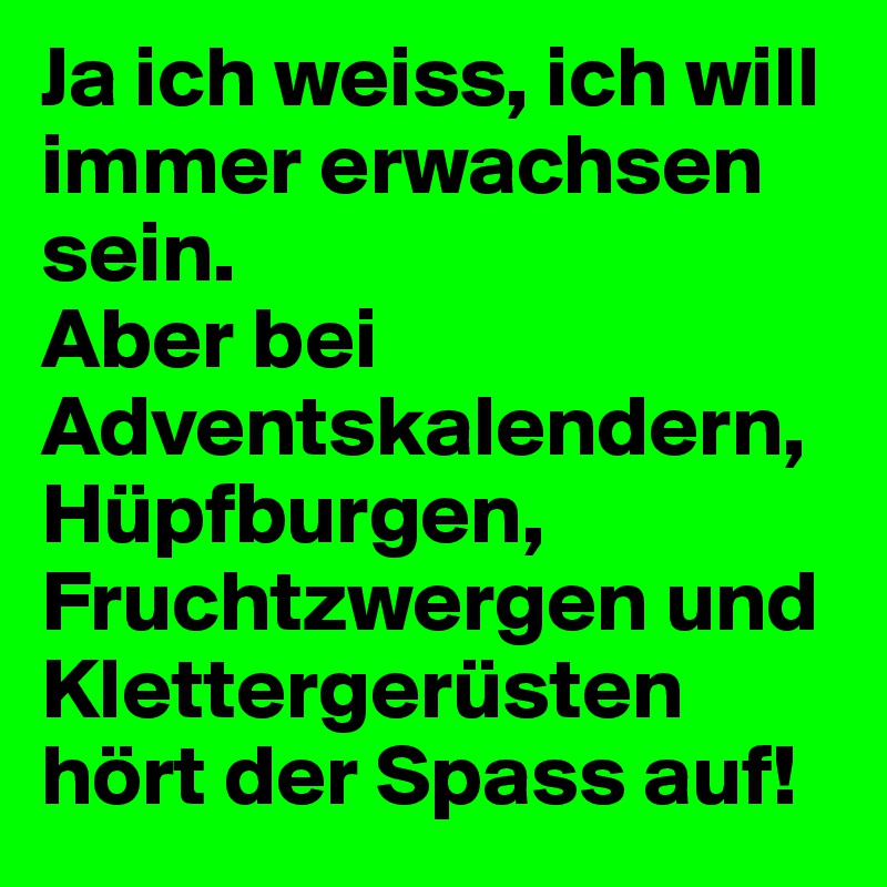 Ja ich weiss, ich will immer erwachsen sein.
Aber bei Adventskalendern, Hüpfburgen, Fruchtzwergen und Klettergerüsten hört der Spass auf! 