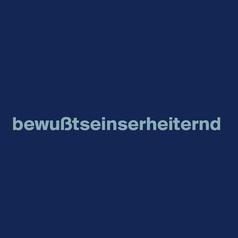 




bewußtseinserheiternd