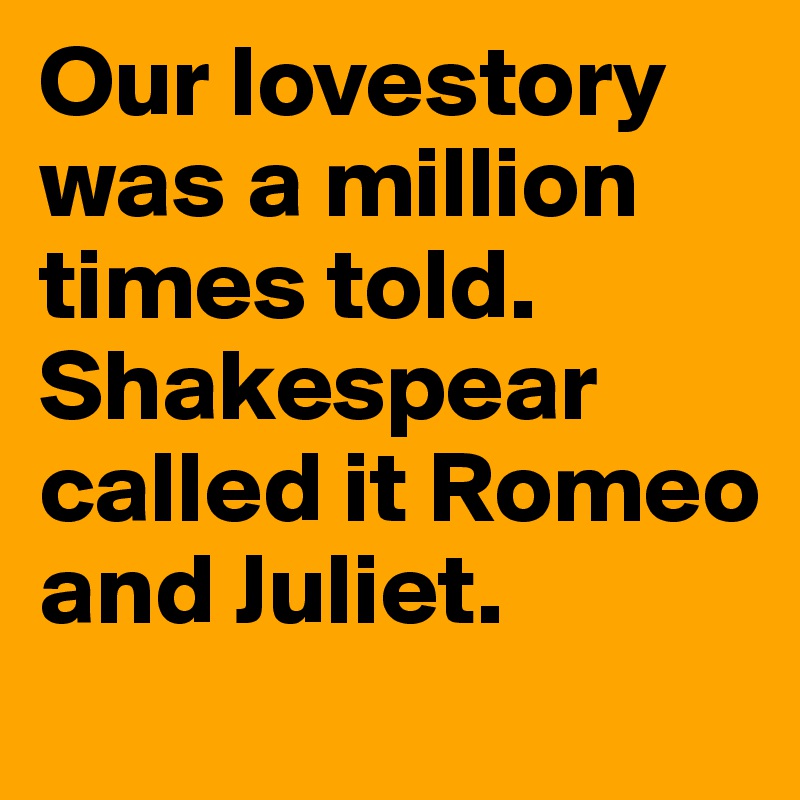 Our lovestory was a million times told. 
Shakespear called it Romeo and Juliet.