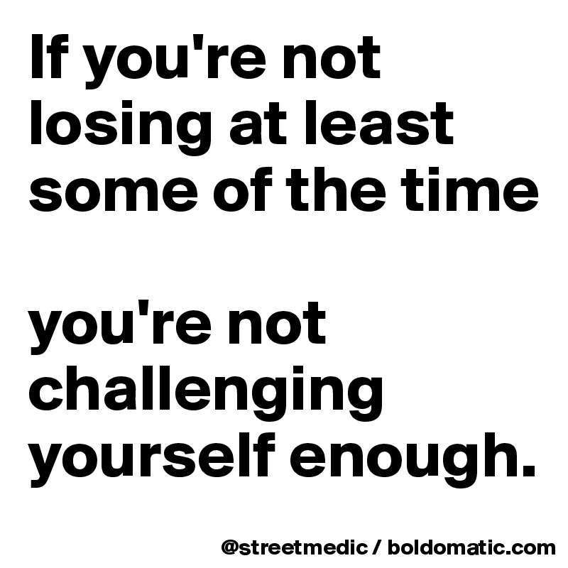If you're not losing at least some of the time

you're not challenging yourself enough.