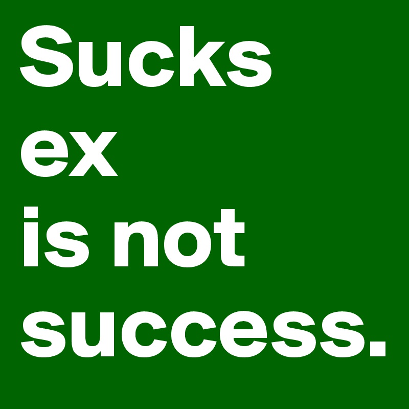 Sucks ex 
is not 
success.