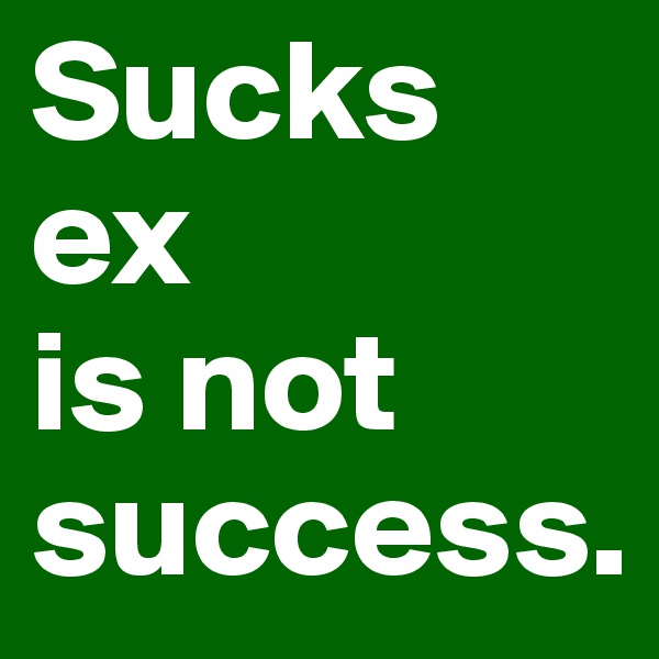 Sucks ex 
is not 
success.