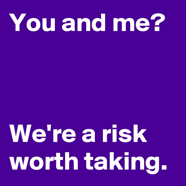 You and me?



We're a risk worth taking.