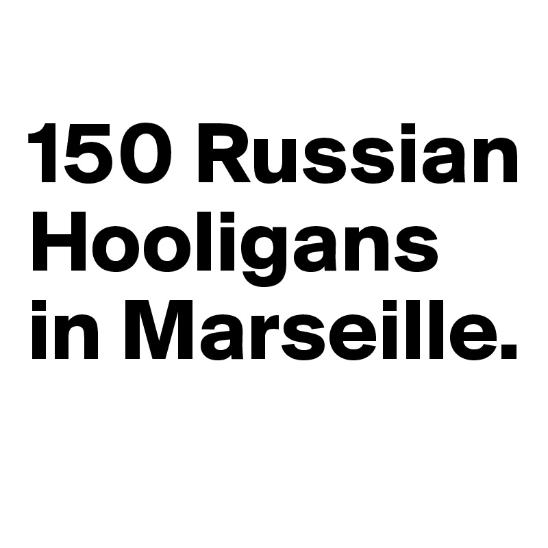 
150 Russian Hooligans in Marseille.
