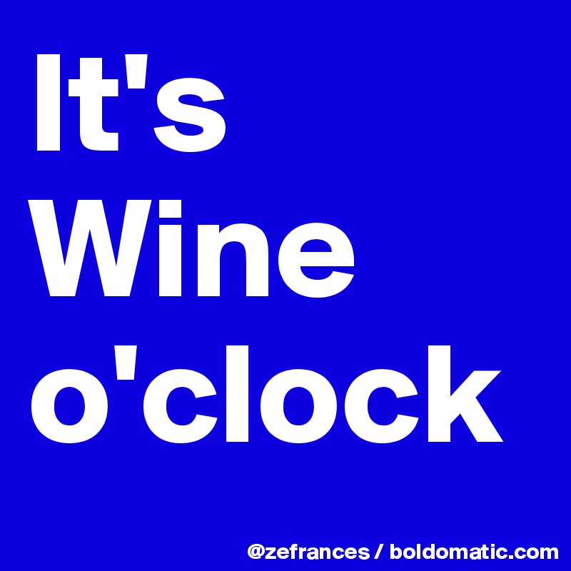 It's
Wine o'clock