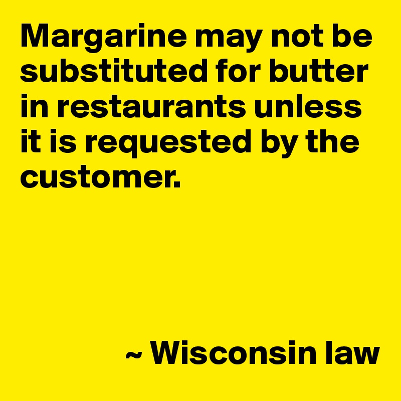 Margarine may not be substituted for butter in restaurants unless it is requested by the customer.




               ~ Wisconsin law