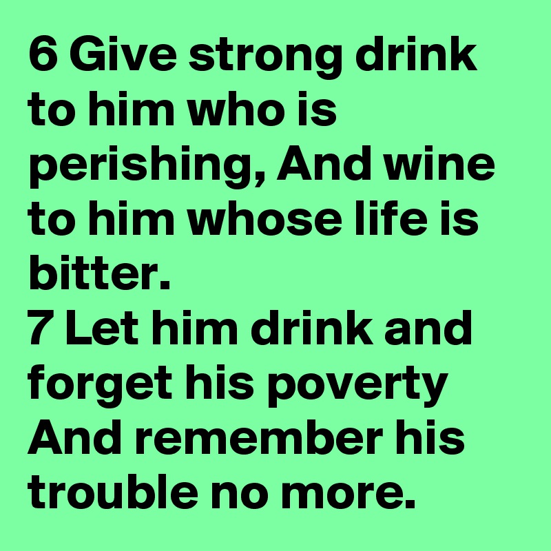 6 Give strong drink to him who is perishing, And wine to him whose life is bitter.
7 Let him drink and forget his poverty And remember his trouble no more.