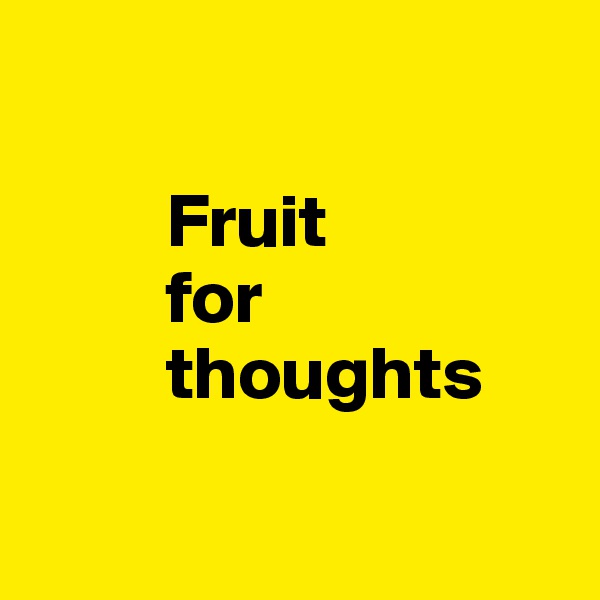

         Fruit 
         for
         thoughts

