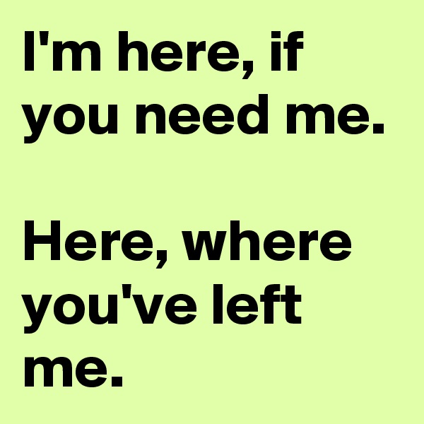 I'm here, if you need me.

Here, where you've left me.