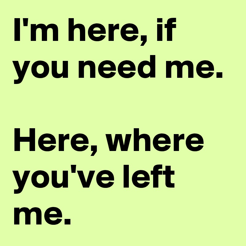 I'm here, if you need me.

Here, where you've left me.