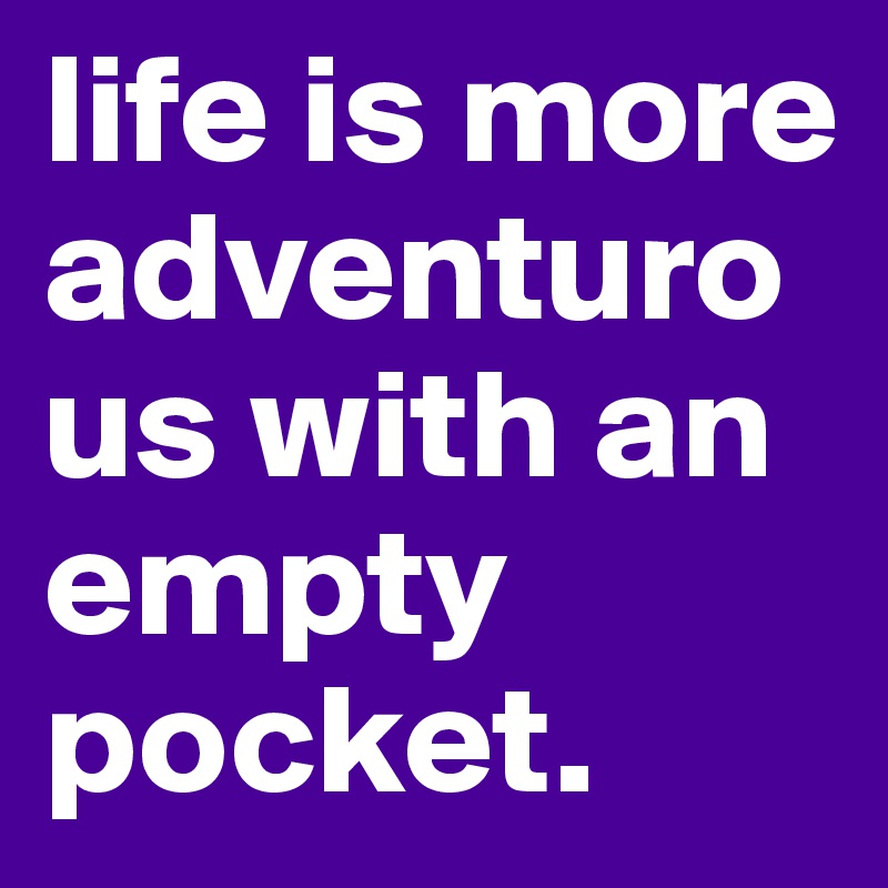 life is more adventurous with an empty pocket.