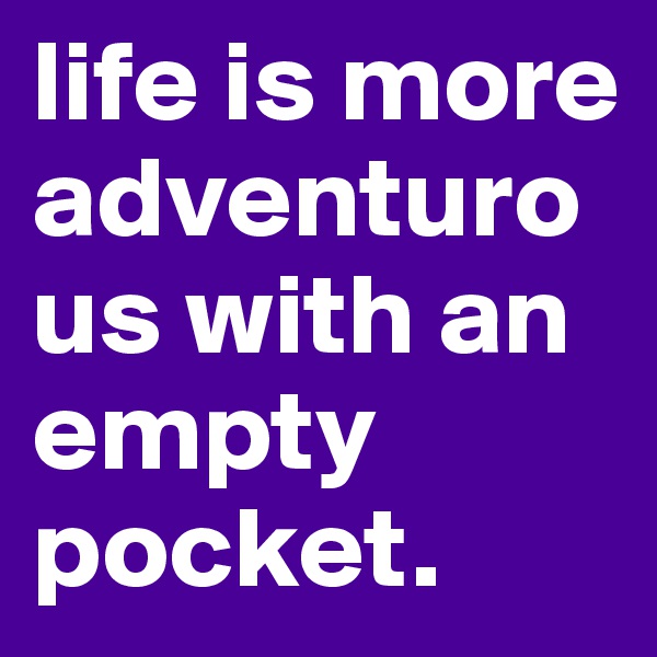 life is more adventurous with an empty pocket.