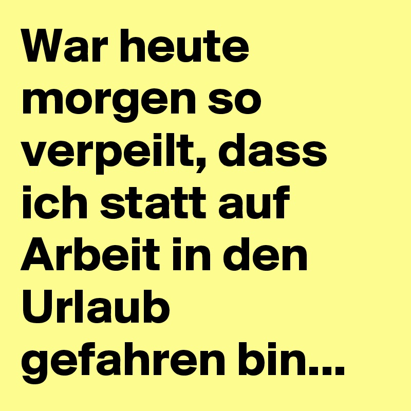 War heute so verpeilt, dass ich statt auf Arbeit in den Urlaub