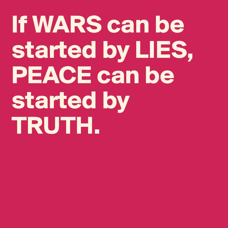 If WARS can be started by LIES, PEACE can be started by TRUTH.


