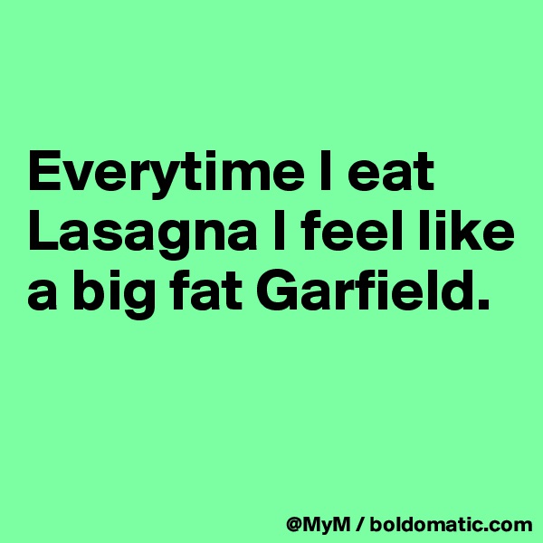 

Everytime I eat Lasagna I feel like a big fat Garfield.


