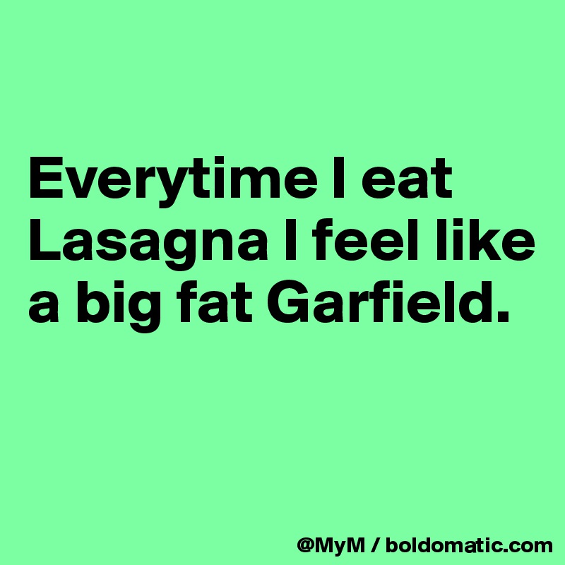 

Everytime I eat Lasagna I feel like a big fat Garfield.


