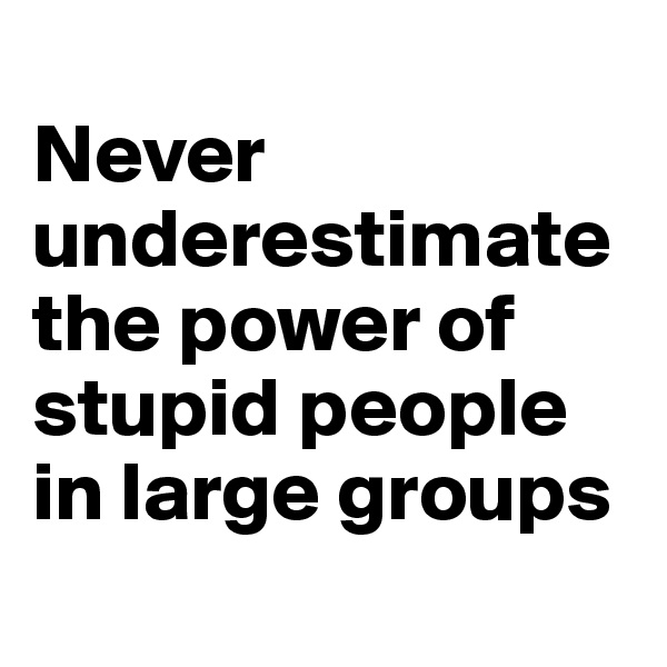 
Never underestimate the power of stupid people in large groups

