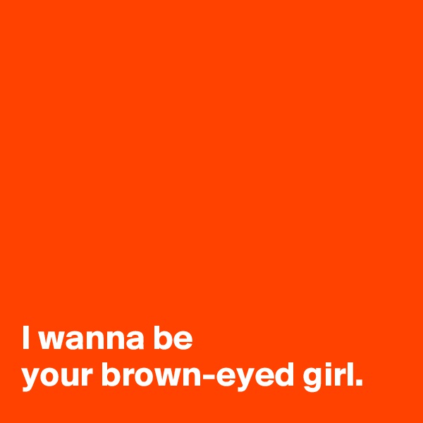 







I wanna be 
your brown-eyed girl.