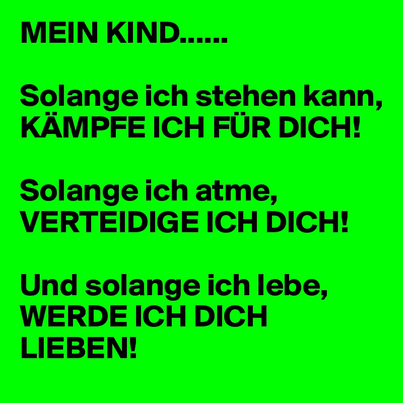 MEIN KIND......

Solange ich stehen kann, 
KÄMPFE ICH FÜR DICH! 

Solange ich atme, 
VERTEIDIGE ICH DICH!

Und solange ich lebe, 
WERDE ICH DICH LIEBEN! 