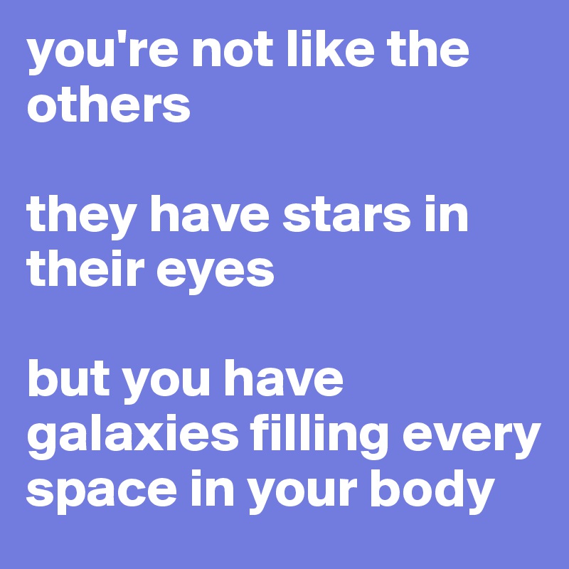 you're not like the others

they have stars in their eyes

but you have galaxies filling every space in your body 