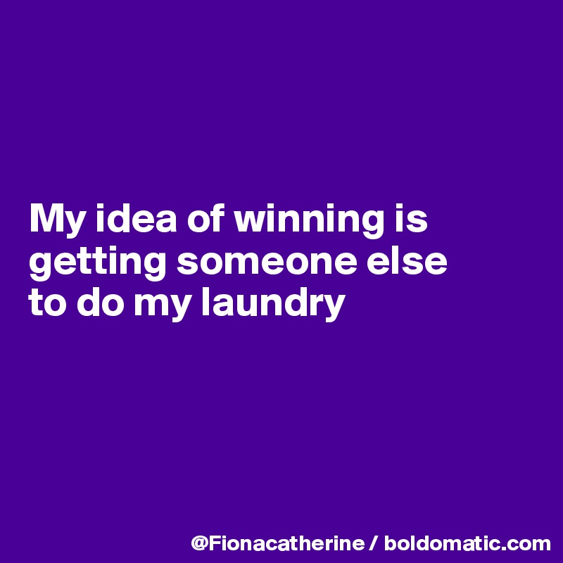 



My idea of winning is
getting someone else
to do my laundry




