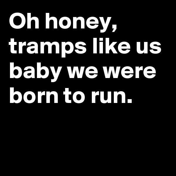 Oh honey, tramps like us
baby we were born to run.

