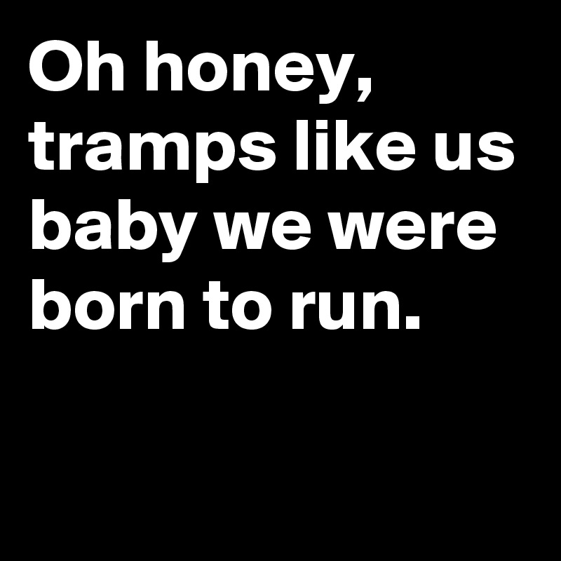 Oh honey, tramps like us
baby we were born to run.

