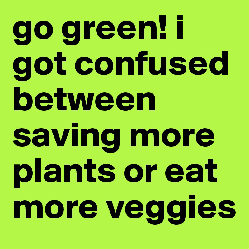 go green! i got confused between saving more plants or eat more veggies