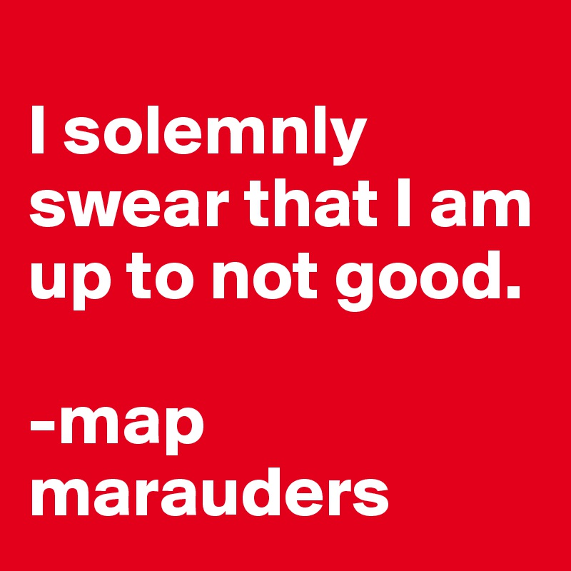 
I solemnly 
swear that I am up to not good.

-map marauders 