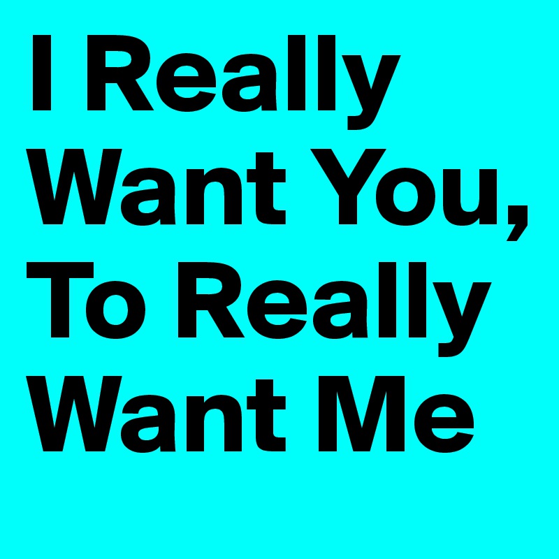 I Really Want You, To Really Want Me 