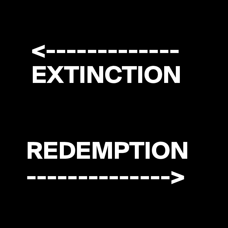 
    <-------------
    EXTINCTION


   REDEMPTION
   -------------->
