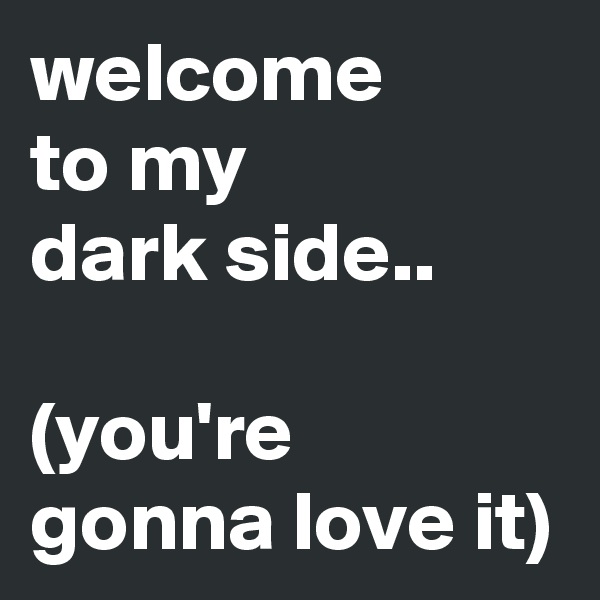 welcome 
to my 
dark side..

(you're gonna love it)