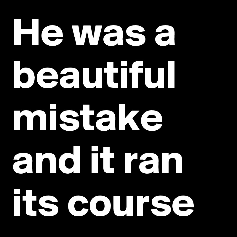 He was a beautiful mistake and it ran its course 