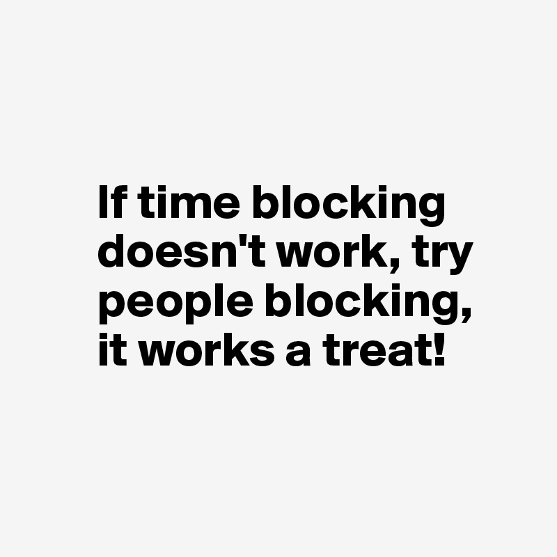 


       If time blocking 
       doesn't work, try 
       people blocking,
       it works a treat! 



