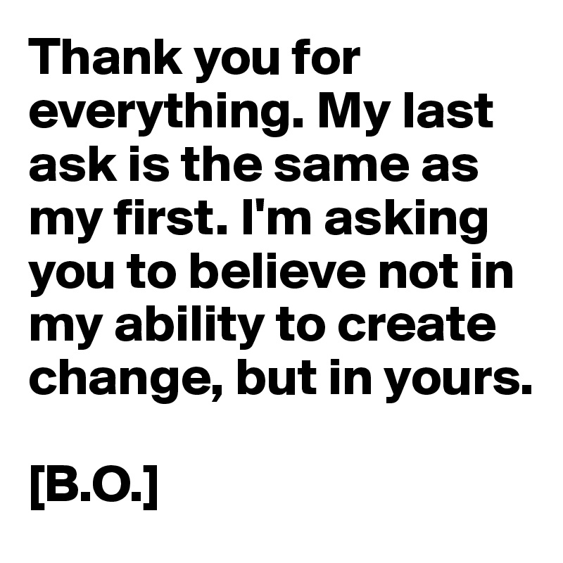 Thank you for everything. My last ask is the same as my first. I'm asking you to believe not in my ability to create change, but in yours.

[B.O.]
